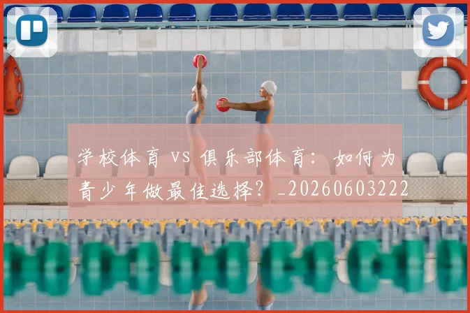 学校体育 vs 俱乐部体育:如何为青少年做最佳选择?_20260603222024