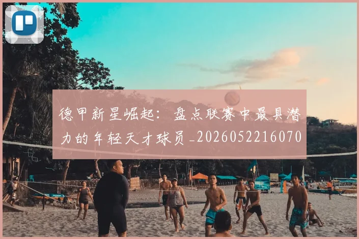 德甲新星崛起:盘点联赛中最具潜力的年轻天才球员_20260522160709