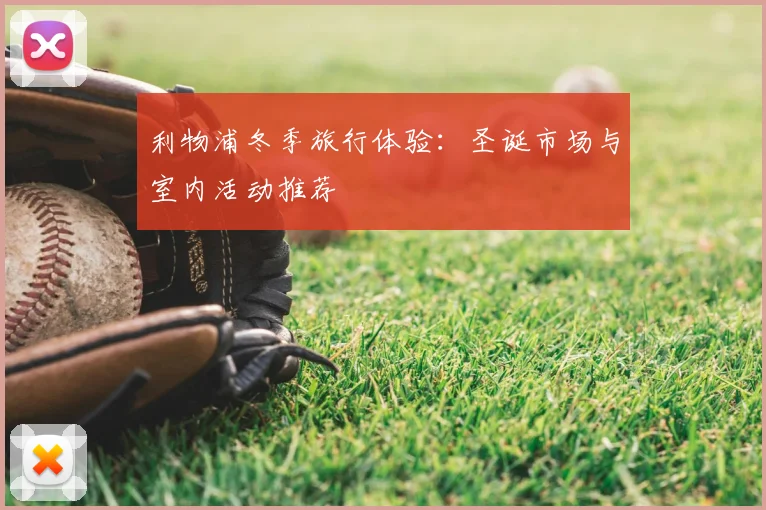 利物浦冬季旅行体验:圣诞市场与室内活动推荐