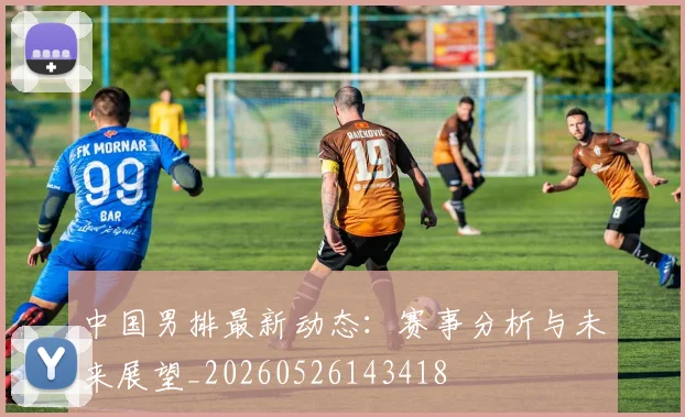 中国男排最新动态:赛事分析与未来展望_20260526143418