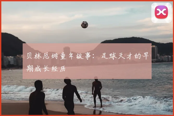 贝林厄姆童年故事:足球天才的早期成长经历