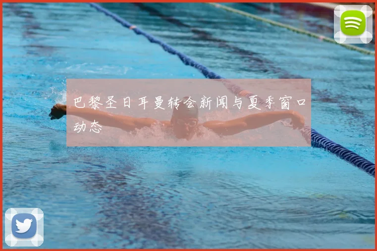 巴黎圣日耳曼转会新闻与夏季窗口动态