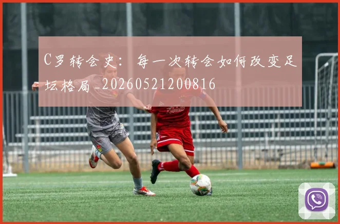 C罗转会史:每一次转会如何改变足坛格局_20260521200816