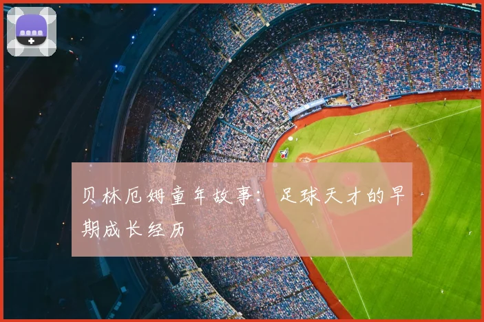 贝林厄姆童年故事:足球天才的早期成长经历