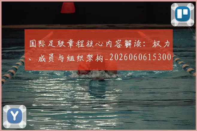 国际足联章程核心内容解读：权力、成员与组织架构_20260606153004