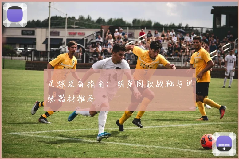 足球装备指南:明星同款战靴与训练器材推荐