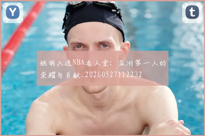 姚明入选NBA名人堂：亚洲第一人的荣耀与贡献_20260527112232
