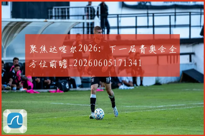 聚焦达喀尔2026：下一届青奥会全方位前瞻_20260605171341
