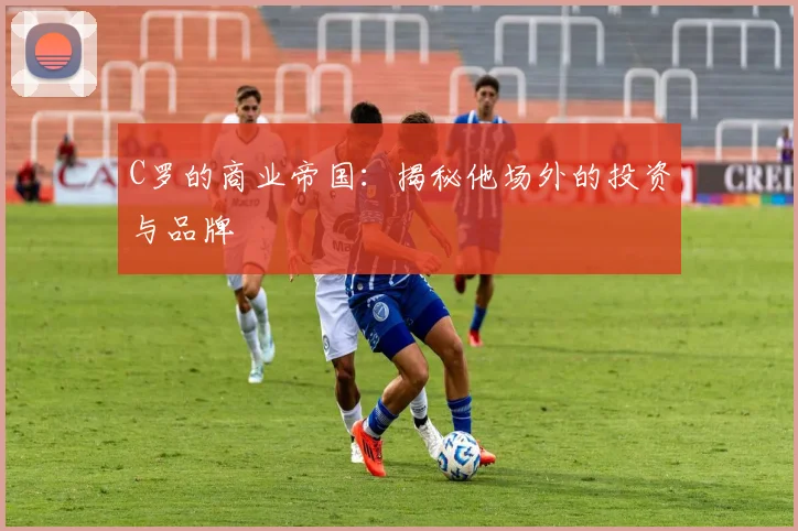 C罗的商业帝国：揭秘他场外的投资与品牌