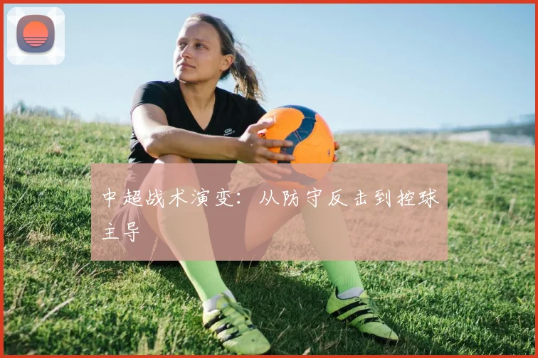 中超战术演变:从防守反击到控球主导