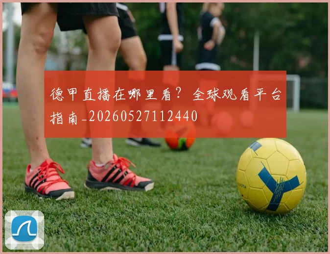 德甲直播在哪里看?全球观看平台指南_20260527112440