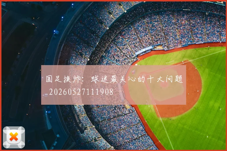 国足换帅:球迷最关心的十大问题_20260527111908