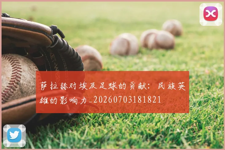 萨拉赫对埃及足球的贡献:民族英雄的影响力_20260703181821