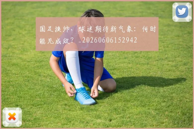 国足换帅，球迷期待新气象：何时能见成效？_20260606152942