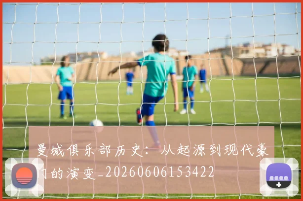 曼城俱乐部历史:从起源到现代豪门的演变_20260606153422