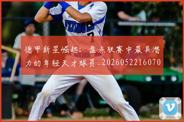 德甲新星崛起：盘点联赛中最具潜力的年轻天才球员_20260522160709