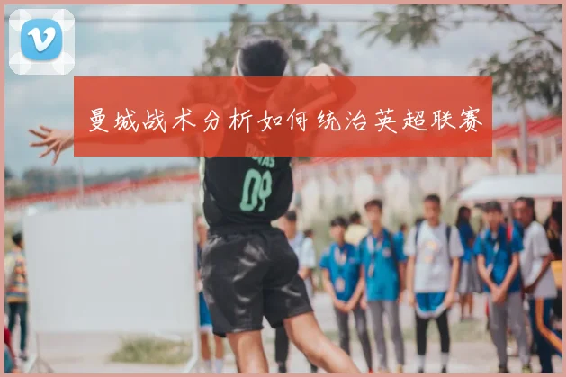 曼城战术分析如何统治英超联赛
