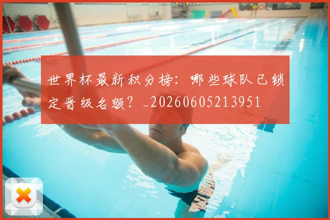 世界杯最新积分榜:哪些球队已锁定晋级名额?_20260605213951