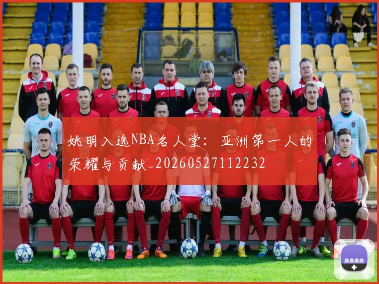 姚明入选NBA名人堂：亚洲第一人的荣耀与贡献_20260527112232
