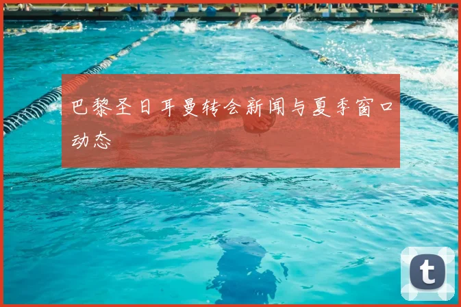 巴黎圣日耳曼转会新闻与夏季窗口动态