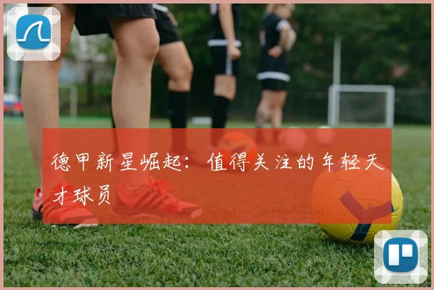 德甲新星崛起:值得关注的年轻天才球员