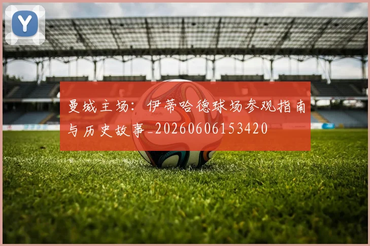 曼城主场:伊蒂哈德球场参观指南与历史故事_20260606153420