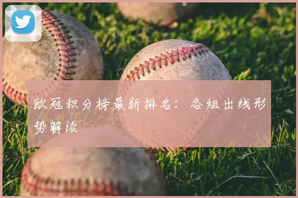 欧冠积分榜最新排名：各组出线形势解读