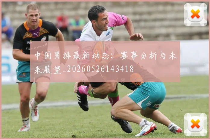 中国男排最新动态:赛事分析与未来展望_20260526143418