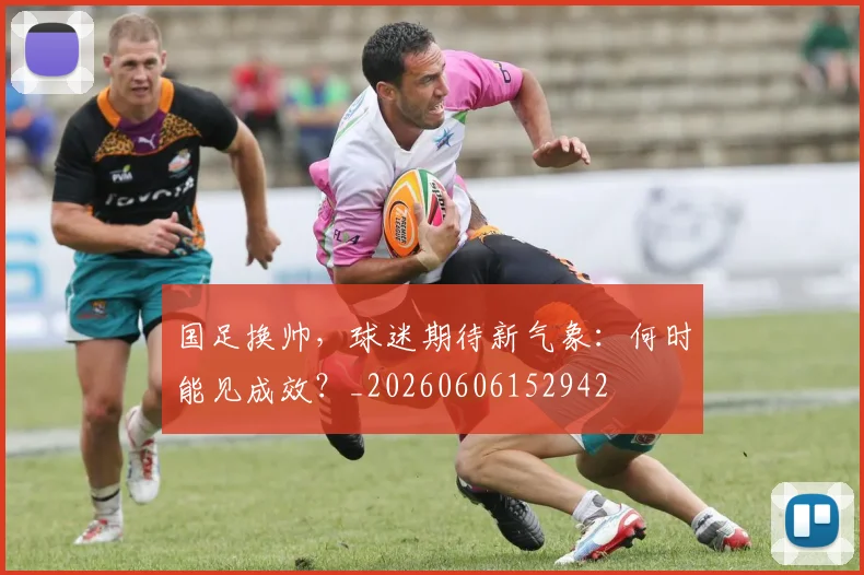 国足换帅,球迷期待新气象:何时能见成效?_20260606152942