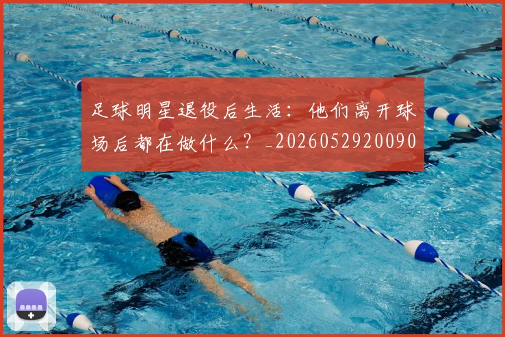 足球明星退役后生活：他们离开球场后都在做什么？_20260529200902