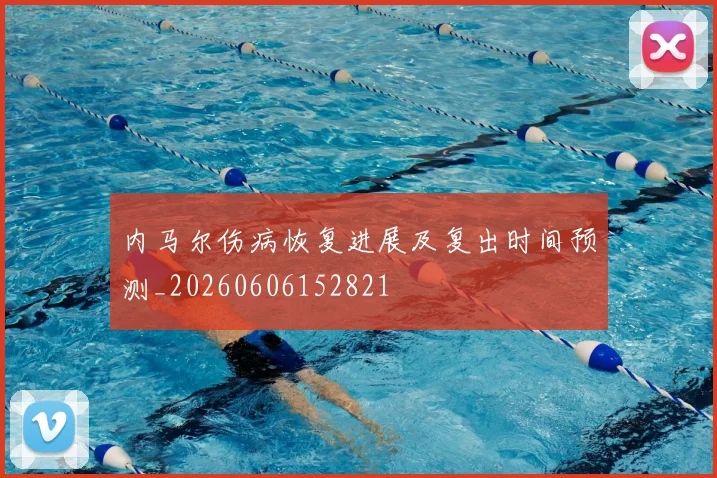 内马尔伤病恢复进展及复出时间预测_20260606152821