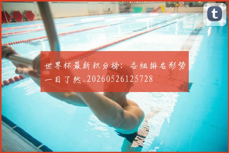 世界杯最新积分榜:各组排名形势一目了然_20260526125728