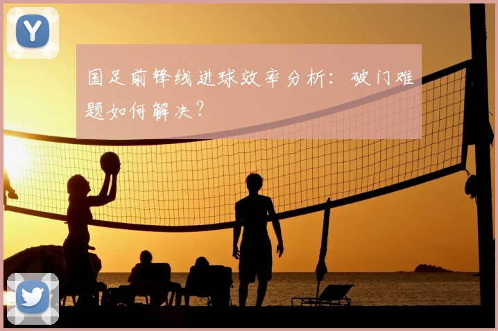 国足前锋线进球效率分析:破门难题如何解决?