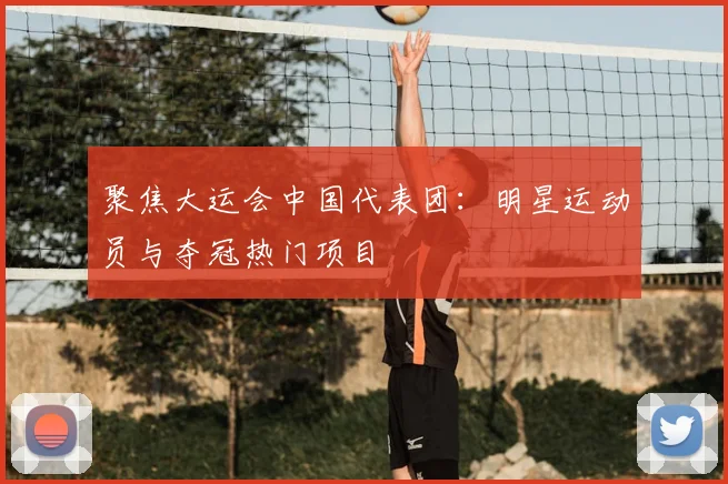 聚焦大运会中国代表团:明星运动员与夺冠热门项目