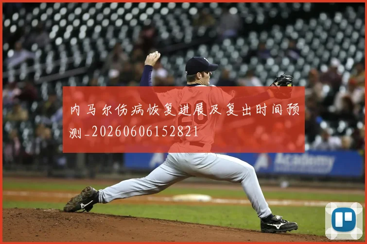 内马尔伤病恢复进展及复出时间预测_20260606152821