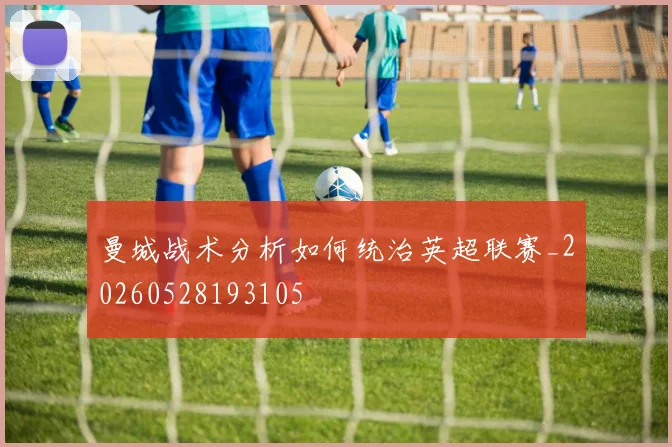 曼城战术分析如何统治英超联赛_20260528193105