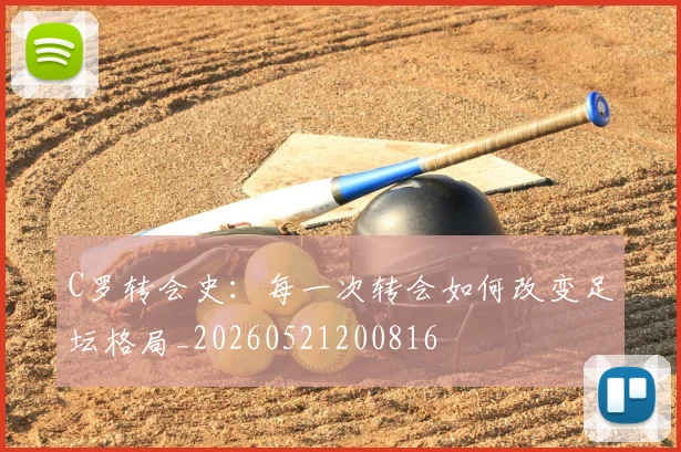 C罗转会史:每一次转会如何改变足坛格局_20260521200816