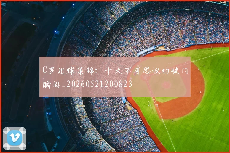 C罗进球集锦:十大不可思议的破门瞬间_20260521200823